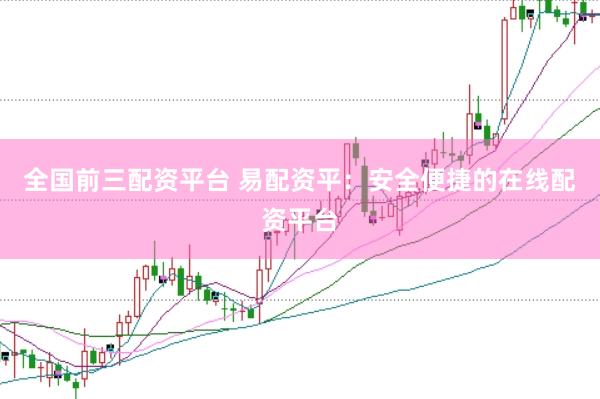 全国前三配资平台 易配资平：安全便捷的在线配资平台