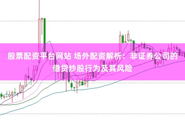 股票配资平台网站 场外配资解析：非证券公司的借贷炒股行为及其风险
