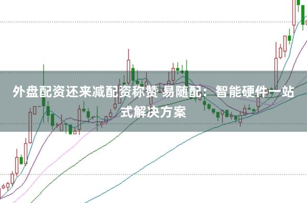 外盘配资还来减配资称赞 易随配：智能硬件一站式解决方案