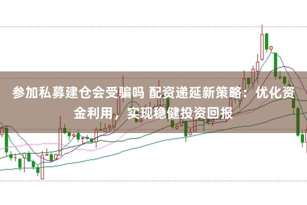 参加私募建仓会受骗吗 配资递延新策略：优化资金利用，实现稳健投资回报