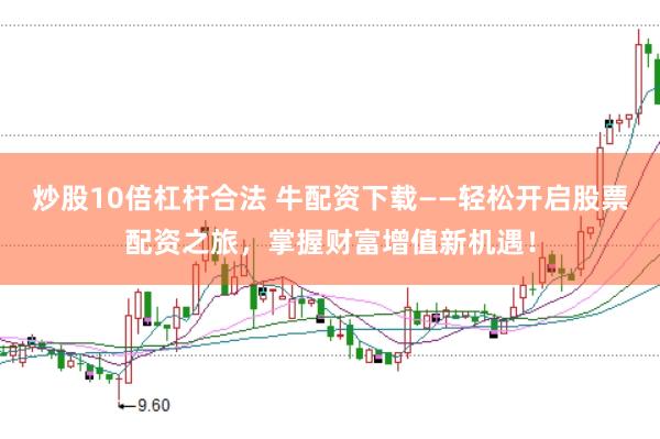 炒股10倍杠杆合法 牛配资下载——轻松开启股票配资之旅，掌握财富增值新机遇！