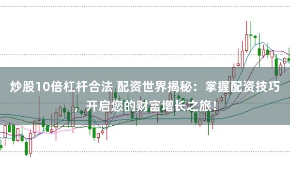 炒股10倍杠杆合法 配资世界揭秘：掌握配资技巧，开启您的财富增长之旅！
