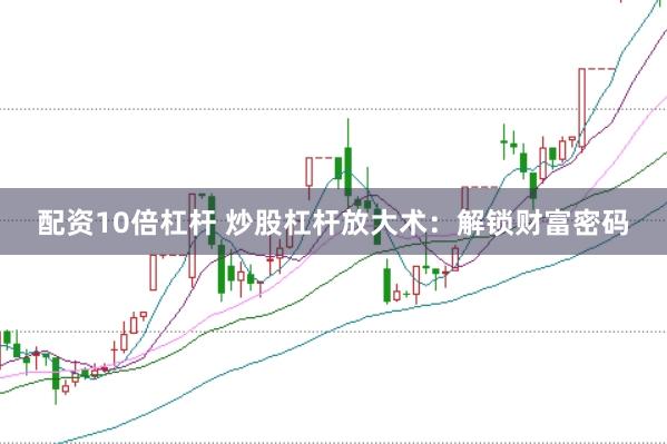 配资10倍杠杆 炒股杠杆放大术：解锁财富密码
