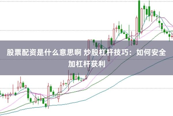 股票配资是什么意思啊 炒股杠杆技巧：如何安全加杠杆获利