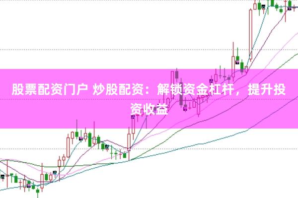 股票配资门户 炒股配资：解锁资金杠杆，提升投资收益