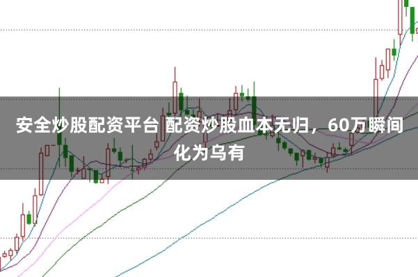 安全炒股配资平台 配资炒股血本无归，60万瞬间化为乌有