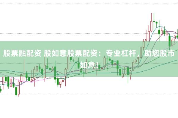 股票融配资 股如意股票配资：专业杠杆，助您股市如意！