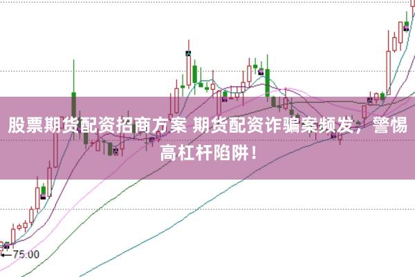 股票期货配资招商方案 期货配资诈骗案频发，警惕高杠杆陷阱！