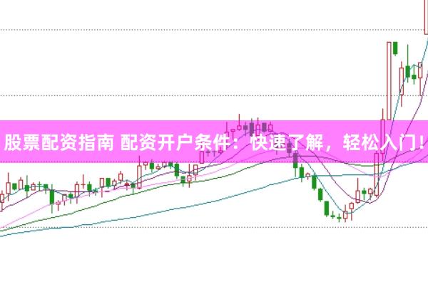 股票配资指南 配资开户条件：快速了解，轻松入门！