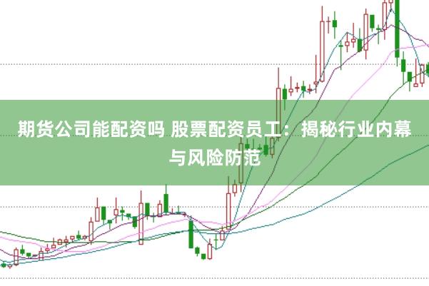 期货公司能配资吗 股票配资员工：揭秘行业内幕与风险防范