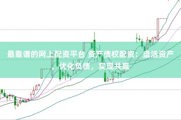 最靠谱的网上配资平台 资产债权配资：盘活资产，优化负债，实现共赢