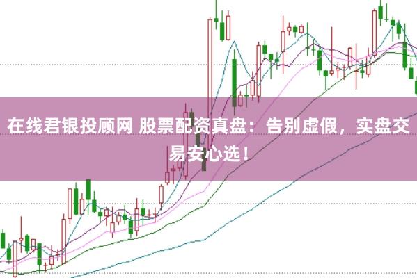 在线君银投顾网 股票配资真盘：告别虚假，实盘交易安心选！