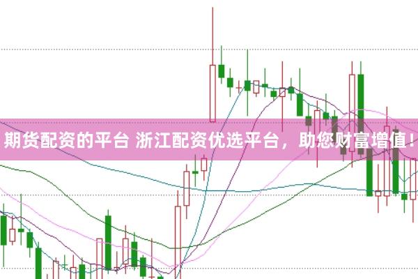 期货配资的平台 浙江配资优选平台，助您财富增值！