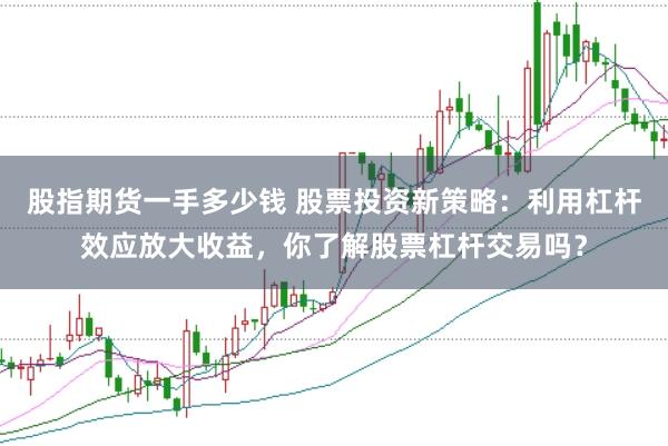 股指期货一手多少钱 股票投资新策略：利用杠杆效应放大收益，你了解股票杠杆交易吗？