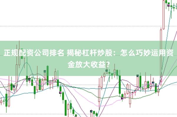 正规配资公司排名 揭秘杠杆炒股：怎么巧妙运用资金放大收益？