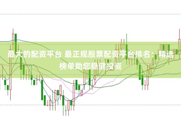 最大的配资平台 最正规股票配资平台排名：精选榜单助您稳健投资