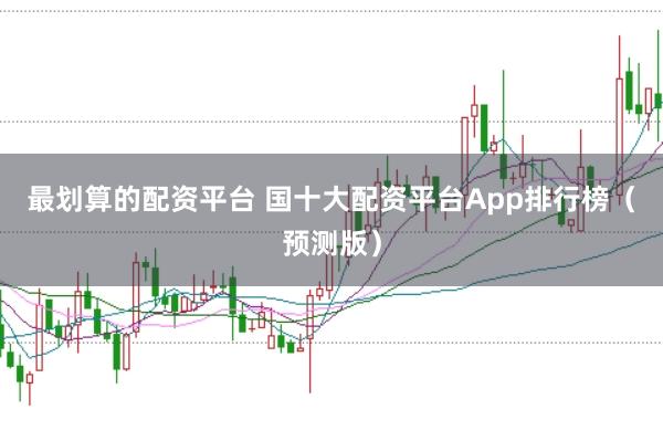 最划算的配资平台 国十大配资平台App排行榜（预测版）