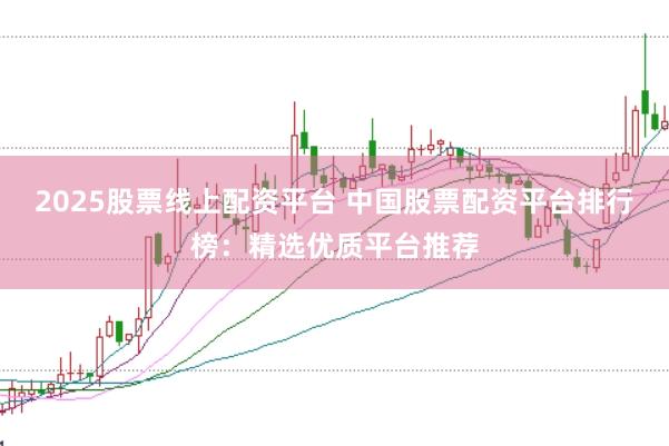 2025股票线上配资平台 中国股票配资平台排行榜：精选优质平台推荐