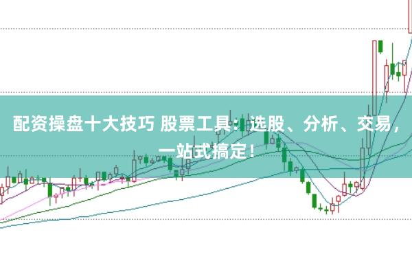 配资操盘十大技巧 股票工具：选股、分析、交易，一站式搞定！