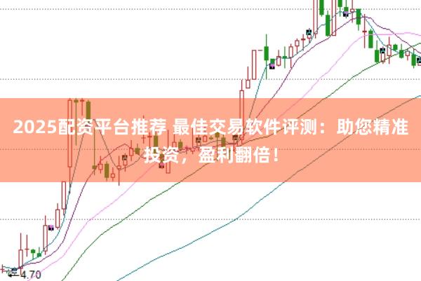 2025配资平台推荐 最佳交易软件评测：助您精准投资，盈利翻倍！