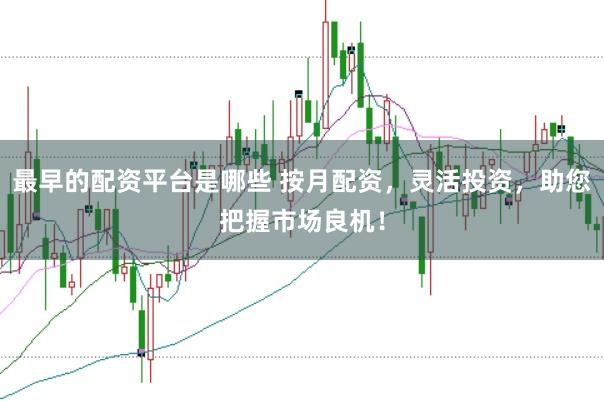 最早的配资平台是哪些 按月配资，灵活投资，助您把握市场良机！