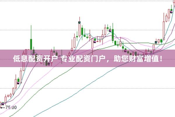 低息配资开户 专业配资门户，助您财富增值！