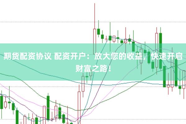 期货配资协议 配资开户：放大您的收益，快速开启财富之路！