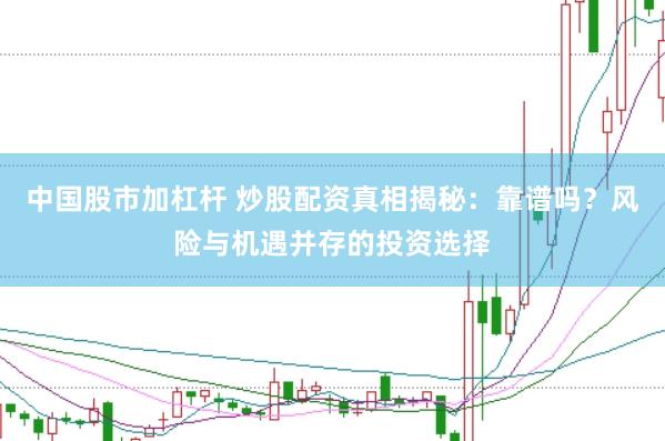 中国股市加杠杆 炒股配资真相揭秘：靠谱吗？风险与机遇并存的投资选择