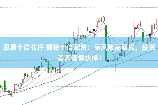 股票十倍杠杆 揭秘十倍配资：高风险高回报，投资者需谨慎抉择！