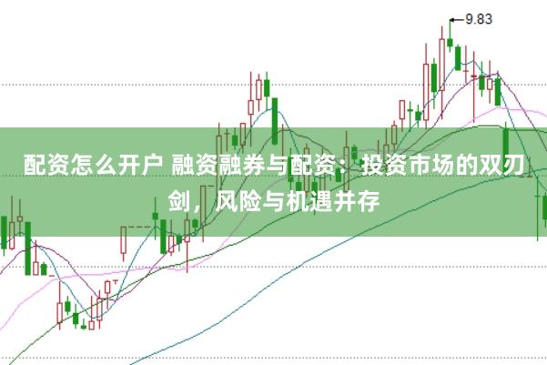 配资怎么开户 融资融券与配资：投资市场的双刃剑，风险与机遇并存