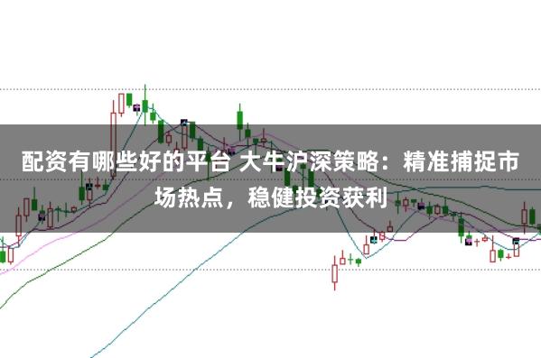 配资有哪些好的平台 大牛沪深策略：精准捕捉市场热点，稳健投资获利