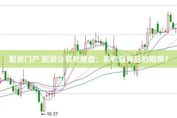 配资门户 配资公司对赌盘：高收益背后的陷阱？