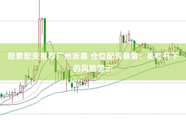 股票配资推荐广州浙嘉 仓位配资暴雷：高杠杆下的风险警示