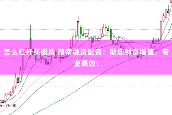 怎么杠杆买股票 湖南融资配资：助您财富增值，专业高效！