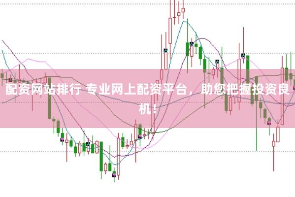 配资网站排行 专业网上配资平台，助您把握投资良机！