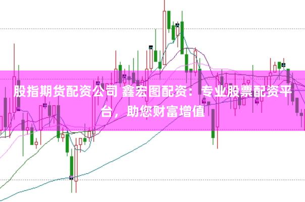 股指期货配资公司 鑫宏图配资：专业股票配资平台，助您财富增值