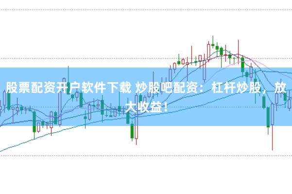 股票配资开户软件下载 炒股吧配资：杠杆炒股，放大收益！