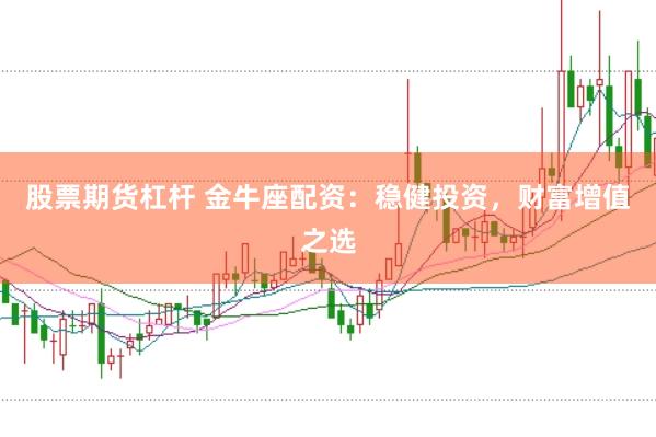 股票期货杠杆 金牛座配资：稳健投资，财富增值之选