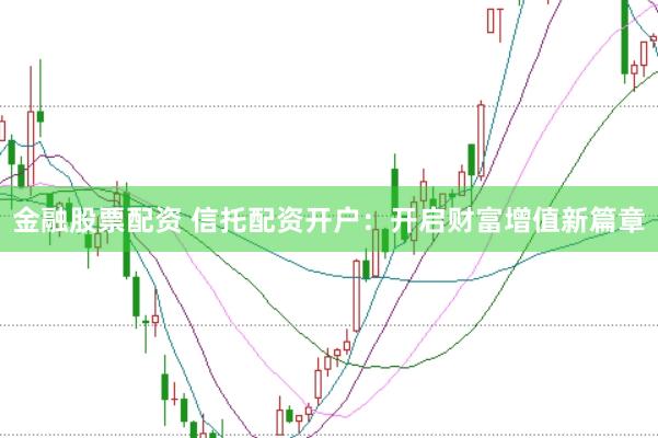 金融股票配资 信托配资开户：开启财富增值新篇章