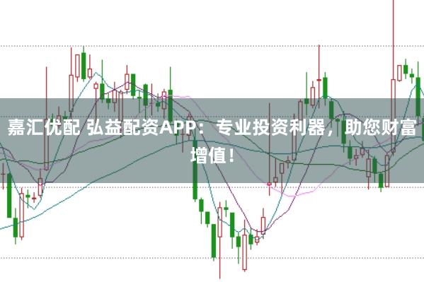嘉汇优配 弘益配资APP：专业投资利器，助您财富增值！