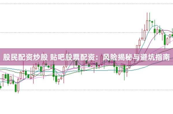 股民配资炒股 贴吧股票配资：风险揭秘与避坑指南