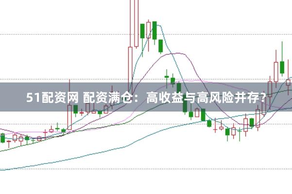 51配资网 配资满仓：高收益与高风险并存？