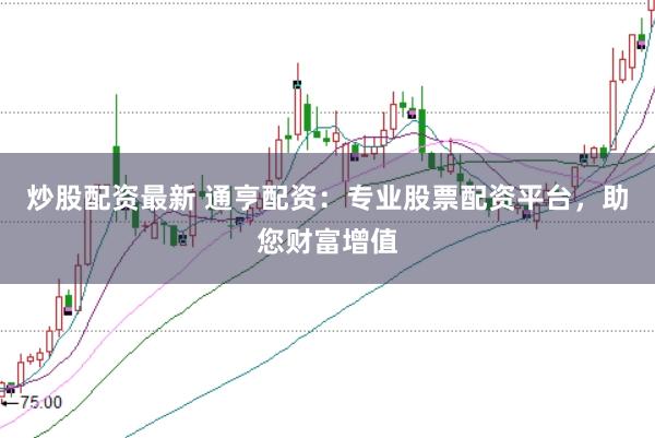 炒股配资最新 通亨配资：专业股票配资平台，助您财富增值