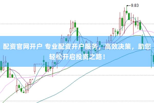 配资官网开户 专业配资开户服务，高效决策，助您轻松开启投资之路！