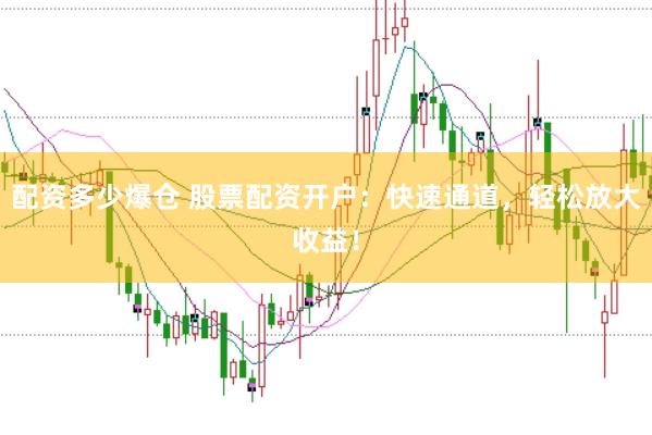 配资多少爆仓 股票配资开户：快速通道，轻松放大收益！
