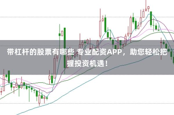 带杠杆的股票有哪些 专业配资APP，助您轻松把握投资机遇！