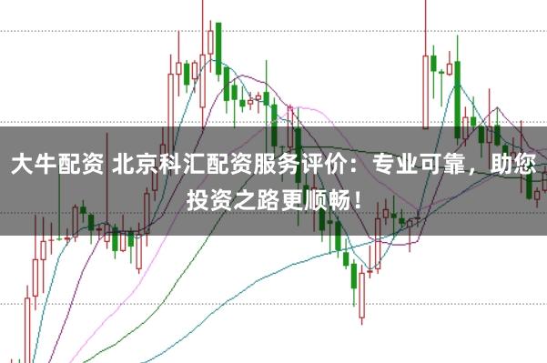 大牛配资 北京科汇配资服务评价：专业可靠，助您投资之路更顺畅！