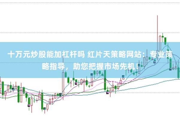 十万元炒股能加杠杆吗 红片天策略网站：专业策略指导，助您把握市场先机！