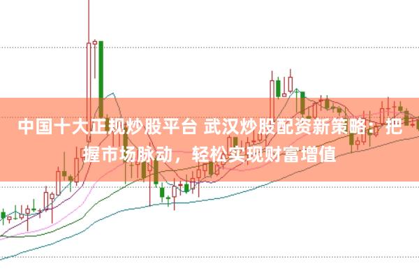 中国十大正规炒股平台 武汉炒股配资新策略：把握市场脉动，轻松实现财富增值