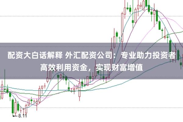 配资大白话解释 外汇配资公司：专业助力投资者高效利用资金，实现财富增值